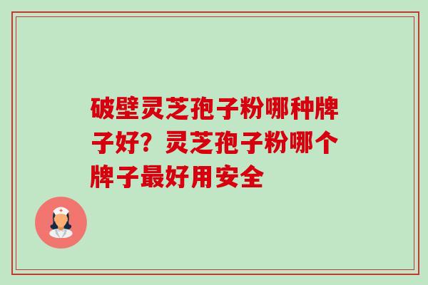 破壁灵芝孢子粉哪种牌子好？灵芝孢子粉哪个牌子最好用安全-第1张图片-卓越灵芝孢子粉