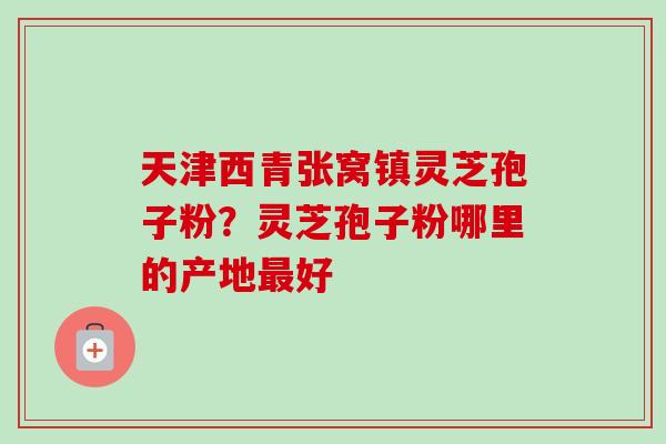 天津西青张窝镇灵芝孢子粉?灵芝孢子粉哪里的产地最好-第1张图片-卓越灵芝孢子粉 天津西青张窝镇灵芝孢子粉?灵芝孢子粉哪里的产地最好-第1张图片-卓越灵芝孢子粉
