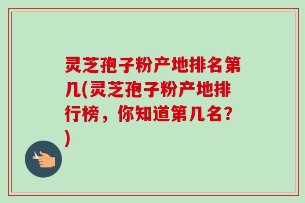 灵芝孢子粉产地排名第几(灵芝孢子粉产地排行榜,你知道第几名?)-第1张图片-卓越灵芝孢子粉 灵芝孢子粉产地排名第几(灵芝孢子粉产地排行榜,你知道第几名?)-第1张图片-卓越灵芝孢子粉