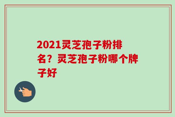 2021灵芝孢子粉排名?灵芝孢子粉哪个牌子好-第1张图片-卓越灵芝孢子粉 2021灵芝孢子粉排名?灵芝孢子粉哪个牌子好-第1张图片-卓越灵芝孢子粉