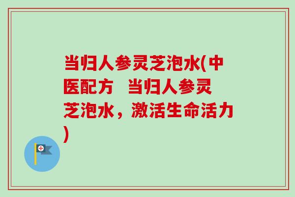当归人参灵芝泡水(中医配方 当归人参灵芝泡水,激活生命活力)-第1张图片-卓越灵芝孢子粉 当归人参灵芝泡水(中医配方 当归人参灵芝泡水,激活生命活力)-第1张图片-卓越灵芝孢子粉