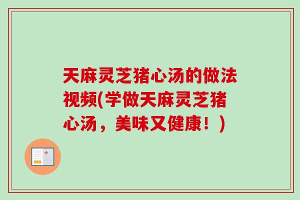 天麻灵芝猪心汤的做法视频(学做天麻灵芝猪心汤,美味又健康!)-第1张图片-卓越灵芝孢子粉 天麻灵芝猪心汤的做法视频(学做天麻灵芝猪心汤,美味又健康!)-第1张图片-卓越灵芝孢子粉