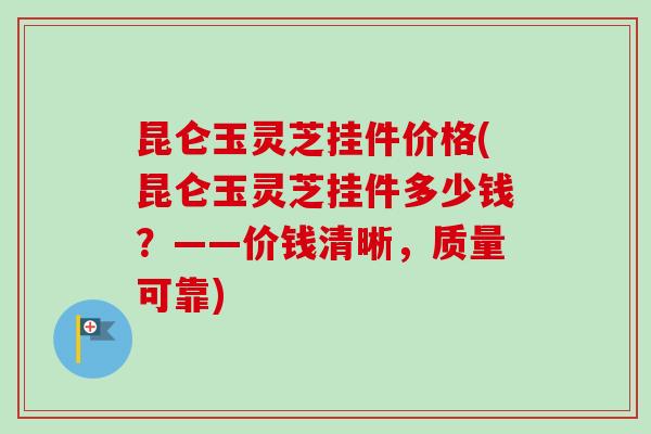 昆仑玉灵芝挂件价格(昆仑玉灵芝挂件多少钱?——价钱清晰,质量可靠)-第1张图片-卓越灵芝孢子粉 昆仑玉灵芝挂件价格(昆仑玉灵芝挂件多少钱?——价钱清晰,质量可靠)-第1张图片-卓越灵芝孢子粉