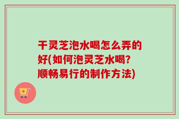 干灵芝泡水喝怎么弄的好(如何泡灵芝水喝?顺畅易行的制作方法)-第1张图片-卓越灵芝孢子粉 干灵芝泡水喝怎么弄的好(如何泡灵芝水喝?顺畅易行的制作方法)-第1张图片-卓越灵芝孢子粉