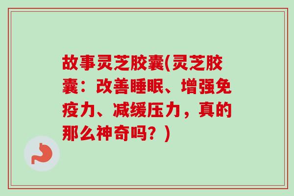 故事灵芝胶囊(灵芝胶囊：改善睡眠、增强免疫力、减缓压力，真的那么神奇吗？)-第1张图片-卓越灵芝孢子粉