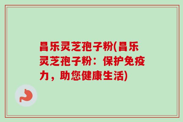 昌乐灵芝孢子粉(昌乐灵芝孢子粉:保护免疫力,助您健康生活)-第1张图片-卓越灵芝孢子粉 昌乐灵芝孢子粉(昌乐灵芝孢子粉:保护免疫力,助您健康生活)-第1张图片-卓越灵芝孢子粉