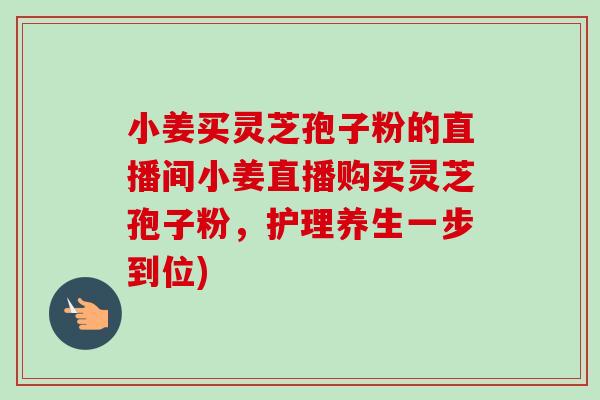 小姜买灵芝孢子粉的直播间小姜直播购买灵芝孢子粉,护理养生一步到位)-第1张图片-卓越灵芝孢子粉 小姜买灵芝孢子粉的直播间小姜直播购买灵芝孢子粉,护理养生一步到位)-第1张图片-卓越灵芝孢子粉