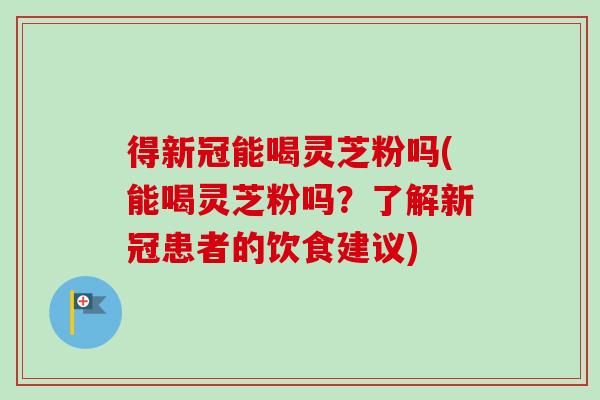 得新冠能喝灵芝粉吗(能喝灵芝粉吗？了解新冠患者的饮食建议)-第1张图片-卓越灵芝孢子粉