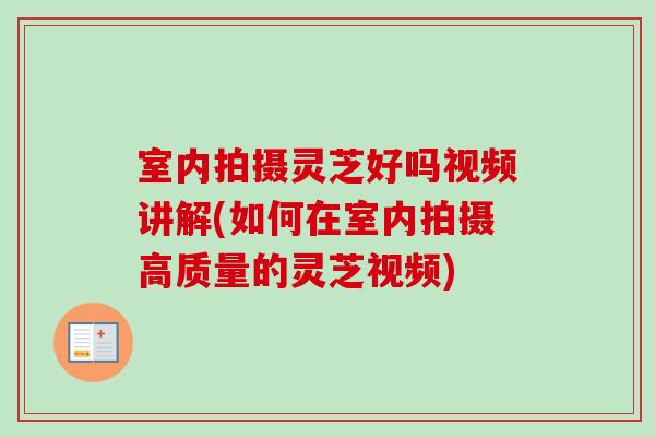 室内拍摄灵芝好吗视频讲解(如何在室内拍摄高质量的灵芝视频)-第1张图片-卓越灵芝孢子粉