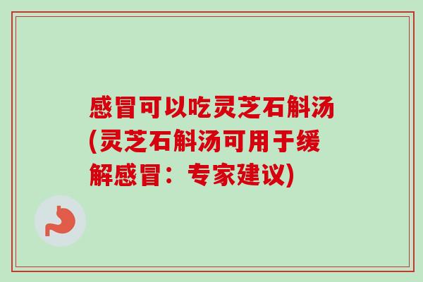 感冒可以吃灵芝石斛汤(灵芝石斛汤可用于缓解感冒:专家建议)-第1张图片-卓越灵芝孢子粉 感冒可以吃灵芝石斛汤(灵芝石斛汤可用于缓解感冒:专家建议)-第1张图片-卓越灵芝孢子粉