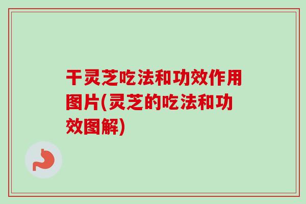 干灵芝吃法和功效作用图片(灵芝的吃法和功效图解)-第1张图片-卓越灵芝孢子粉