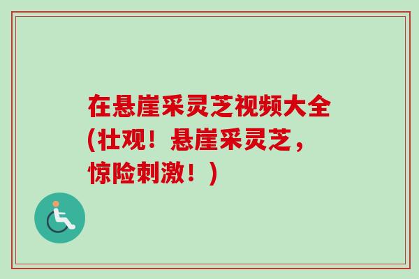 在悬崖采灵芝视频大全(壮观!悬崖采灵芝,惊险刺激!)-第1张图片-卓越灵芝孢子粉 在悬崖采灵芝视频大全(壮观!悬崖采灵芝,惊险刺激!)-第1张图片-卓越灵芝孢子粉