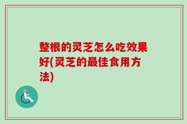 整根的灵芝怎么吃效果好(灵芝的最佳食用方法)-第1张图片-卓越灵芝孢子粉