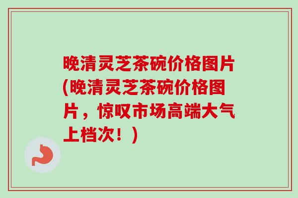 晚清灵芝茶碗价格图片(晚清灵芝茶碗价格图片,惊叹市场高端大气上档次!)-第1张图片-卓越灵芝孢子粉 晚清灵芝茶碗价格图片(晚清灵芝茶碗价格图片,惊叹市场高端大气上档次!)-第1张图片-卓越灵芝孢子粉