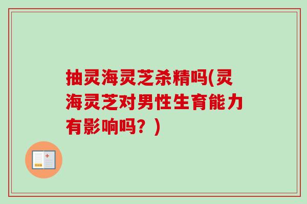 抽灵海灵芝杀精吗(灵海灵芝对男性生育能力有影响吗?)-第1张图片-卓越灵芝孢子粉 抽灵海灵芝杀精吗(灵海灵芝对男性生育能力有影响吗?)-第1张图片-卓越灵芝孢子粉