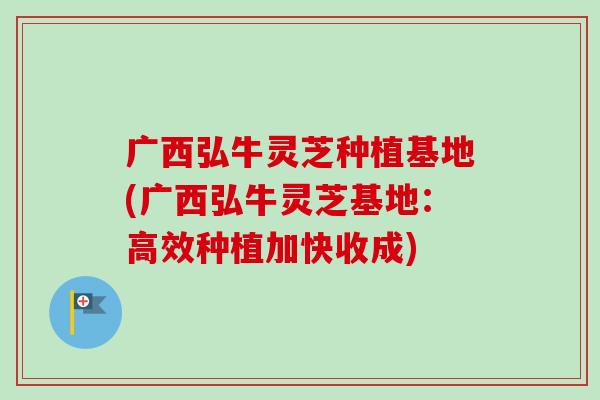 广西弘牛灵芝种植基地(广西弘牛灵芝基地：高效种植加快收成)-第1张图片-卓越灵芝孢子粉