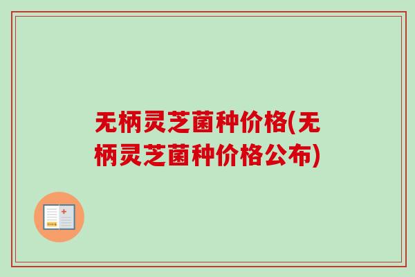 无柄灵芝菌种价格(无柄灵芝菌种价格公布)-第1张图片-卓越灵芝孢子粉 无柄灵芝菌种价格(无柄灵芝菌种价格公布)-第1张图片-卓越灵芝孢子粉