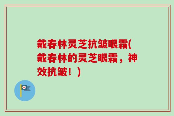 戴春林灵芝抗皱眼霜(戴春林的灵芝眼霜,神效抗皱!)-第1张图片-卓越灵芝孢子粉 戴春林灵芝抗皱眼霜(戴春林的灵芝眼霜,神效抗皱!)-第1张图片-卓越灵芝孢子粉
