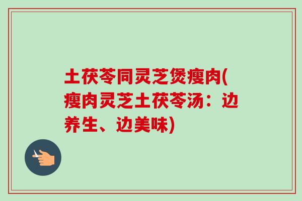 土茯苓同灵芝煲瘦肉(瘦肉灵芝土茯苓汤:边养生、边美味)-第1张图片-卓越灵芝孢子粉 土茯苓同灵芝煲瘦肉(瘦肉灵芝土茯苓汤:边养生、边美味)-第1张图片-卓越灵芝孢子粉