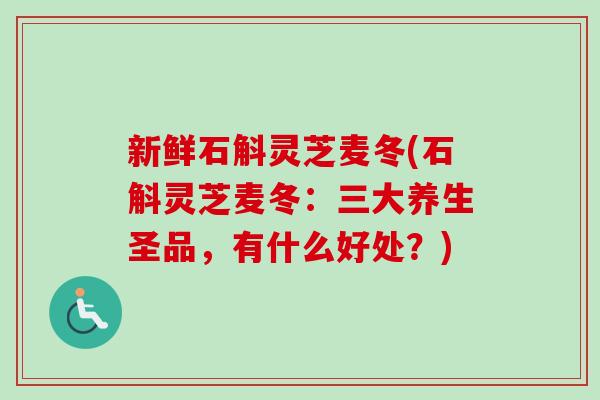 新鲜石斛灵芝麦冬(石斛灵芝麦冬:三大养生圣品,有什么好处?)-第1张图片-卓越灵芝孢子粉 新鲜石斛灵芝麦冬(石斛灵芝麦冬:三大养生圣品,有什么好处?)-第1张图片-卓越灵芝孢子粉