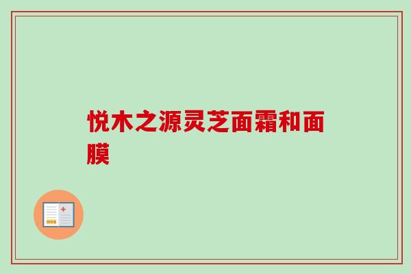 悦木之源灵芝面霜和面膜-第1张图片-卓越灵芝孢子粉