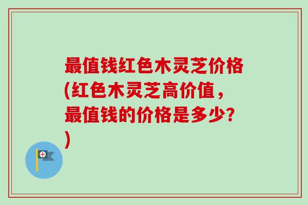 最值钱红色木灵芝价格(红色木灵芝高价值,最值钱的价格是多少?)-第1张图片-卓越灵芝孢子粉 最值钱红色木灵芝价格(红色木灵芝高价值,最值钱的价格是多少?)-第1张图片-卓越灵芝孢子粉