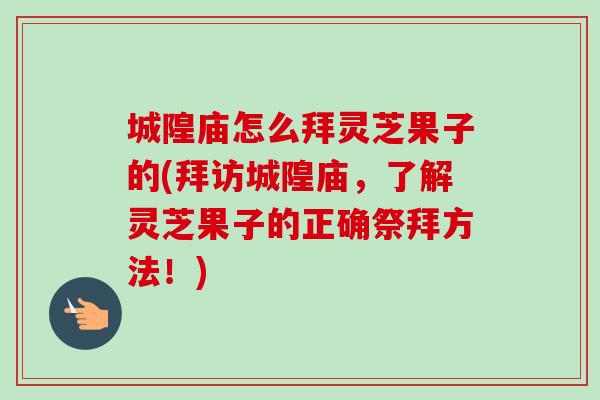 城隍庙怎么拜灵芝果子的(拜访城隍庙，了解灵芝果子的正确祭拜方法！)-第1张图片-卓越灵芝孢子粉
