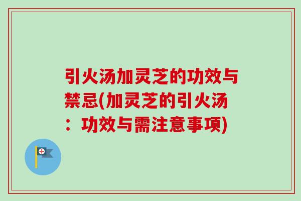 引火汤加灵芝的功效与禁忌(加灵芝的引火汤:功效与需注意事项)-第1张图片-卓越灵芝孢子粉 引火汤加灵芝的功效与禁忌(加灵芝的引火汤:功效与需注意事项)-第1张图片-卓越灵芝孢子粉