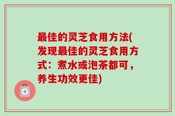 最佳的灵芝食用方法(发现最佳的灵芝食用方式:煮水或泡茶都可,养生功效更佳)-第1张图片-卓越灵芝孢子粉 最佳的灵芝食用方法(发现最佳的灵芝食用方式:煮水或泡茶都可,养生功效更佳)-第1张图片-卓越灵芝孢子粉
