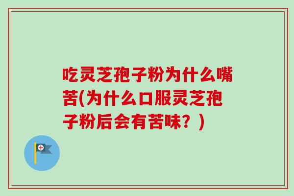 吃灵芝孢子粉为什么嘴苦(为什么口服灵芝孢子粉后会有苦味?)-第1张图片-卓越灵芝孢子粉 吃灵芝孢子粉为什么嘴苦(为什么口服灵芝孢子粉后会有苦味?)-第1张图片-卓越灵芝孢子粉