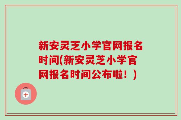 新安灵芝小学官网报名时间(新安灵芝小学官网报名时间公布啦！)-第1张图片-卓越灵芝孢子粉