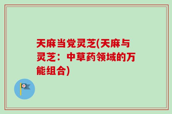 天麻当党灵芝(天麻与灵芝:中草药领域的万能组合)-第1张图片-卓越灵芝孢子粉 天麻当党灵芝(天麻与灵芝:中草药领域的万能组合)-第1张图片-卓越灵芝孢子粉