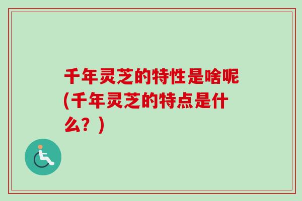 千年灵芝的特性是啥呢(千年灵芝的特点是什么？)-第1张图片-卓越灵芝孢子粉