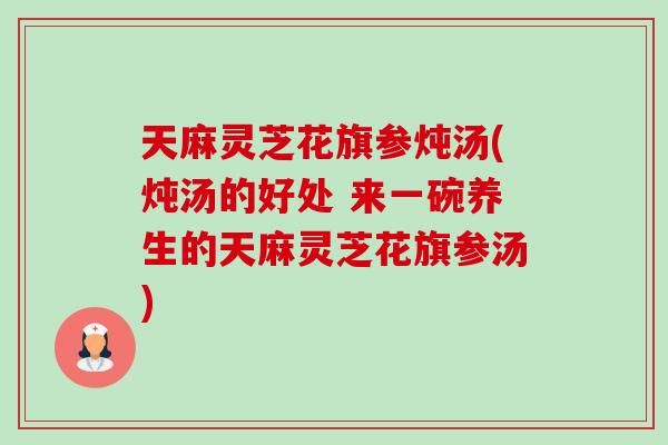 天麻灵芝花旗参炖汤(炖汤的好处 来一碗养生的天麻灵芝花旗参汤)-第1张图片-卓越灵芝孢子粉 天麻灵芝花旗参炖汤(炖汤的好处 来一碗养生的天麻灵芝花旗参汤)-第1张图片-卓越灵芝孢子粉