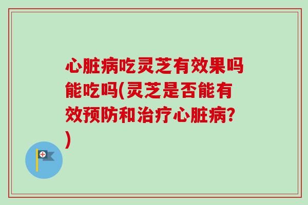 心脏病吃灵芝有效果吗能吃吗(灵芝是否能有效预防和治疗心脏病?)-第1张图片-卓越灵芝孢子粉 心脏病吃灵芝有效果吗能吃吗(灵芝是否能有效预防和治疗心脏病?)-第1张图片-卓越灵芝孢子粉