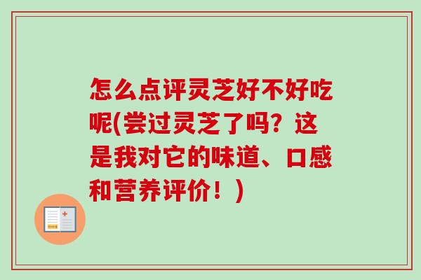 怎么点评灵芝好不好吃呢(尝过灵芝了吗？这是我对它的味道、口感和营养评价！)-第1张图片-卓越灵芝孢子粉