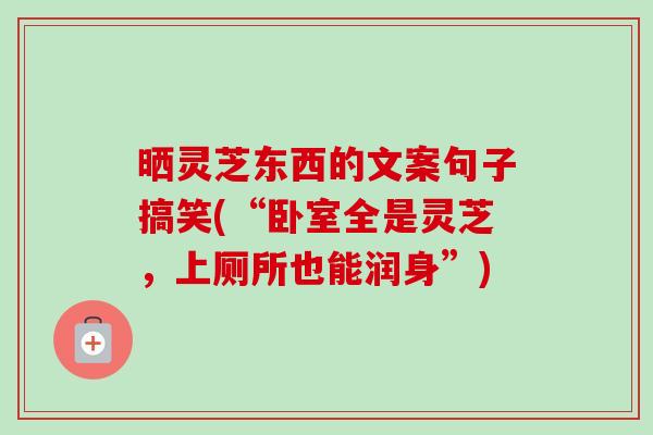晒灵芝东西的文案句子搞笑(“卧室全是灵芝，上厕所也能润身”)-第1张图片-卓越灵芝孢子粉
