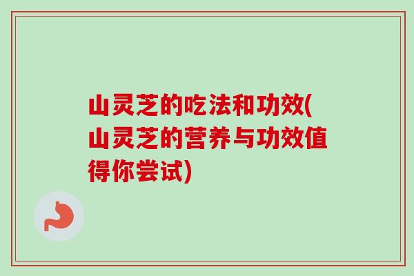 山灵芝的吃法和功效(山灵芝的营养与功效值得你尝试)-第1张图片-卓越灵芝孢子粉