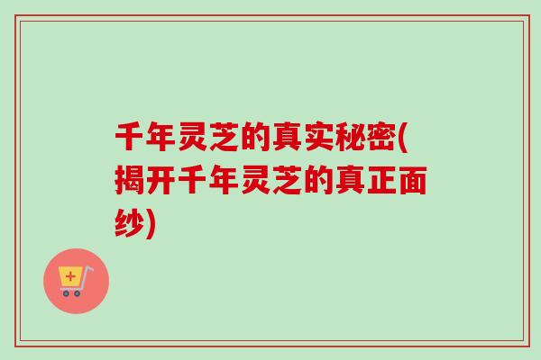 千年灵芝的真实秘密(揭开千年灵芝的真正面纱)-第1张图片-卓越灵芝孢子粉 千年灵芝的真实秘密(揭开千年灵芝的真正面纱)-第1张图片-卓越灵芝孢子粉