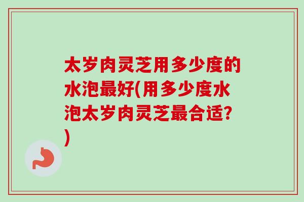 太岁肉灵芝用多少度的水泡最好(用多少度水泡太岁肉灵芝最合适？)-第1张图片-卓越灵芝孢子粉
