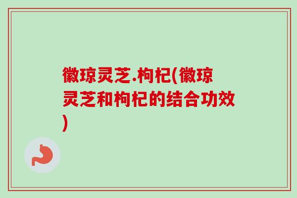徽琼灵芝.枸杞(徽琼灵芝和枸杞的结合功效)-第1张图片-卓越灵芝孢子粉