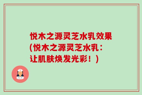 悦木之源灵芝水乳效果(悦木之源灵芝水乳：让肌肤焕发光彩！)-第1张图片-卓越灵芝孢子粉