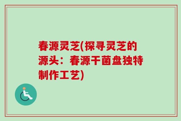 春源灵芝(探寻灵芝的源头:春源干菌盘独特制作工艺)-第1张图片-卓越灵芝孢子粉 春源灵芝(探寻灵芝的源头:春源干菌盘独特制作工艺)-第1张图片-卓越灵芝孢子粉