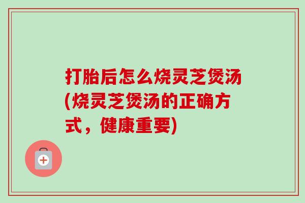 打胎后怎么烧灵芝煲汤(烧灵芝煲汤的正确方式,健康重要)-第1张图片-卓越灵芝孢子粉 打胎后怎么烧灵芝煲汤(烧灵芝煲汤的正确方式,健康重要)-第1张图片-卓越灵芝孢子粉