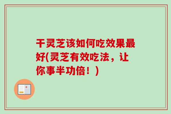 干灵芝该如何吃效果最好(灵芝有效吃法,让你事半功倍!)-第1张图片-卓越灵芝孢子粉 干灵芝该如何吃效果最好(灵芝有效吃法,让你事半功倍!)-第1张图片-卓越灵芝孢子粉
