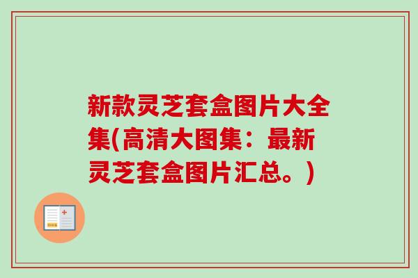 新款灵芝套盒图片大全集(高清大图集:最新灵芝套盒图片汇总。)-第1张图片-卓越灵芝孢子粉 新款灵芝套盒图片大全集(高清大图集:最新灵芝套盒图片汇总。)-第1张图片-卓越灵芝孢子粉