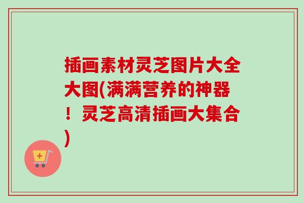 插画素材灵芝图片大全大图(满满营养的神器!灵芝高清插画大集合)-第1张图片-卓越灵芝孢子粉 插画素材灵芝图片大全大图(满满营养的神器!灵芝高清插画大集合)-第1张图片-卓越灵芝孢子粉