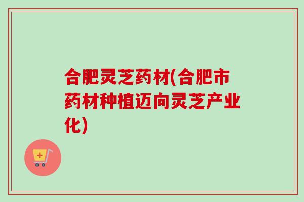 合肥灵芝药材(合肥市药材种植迈向灵芝产业化)-第1张图片-卓越灵芝孢子粉 合肥灵芝药材(合肥市药材种植迈向灵芝产业化)-第1张图片-卓越灵芝孢子粉