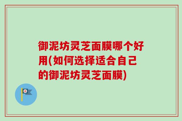 御泥坊灵芝面膜哪个好用(如何选择适合自己的御泥坊灵芝面膜)-第1张图片-卓越灵芝孢子粉 御泥坊灵芝面膜哪个好用(如何选择适合自己的御泥坊灵芝面膜)-第1张图片-卓越灵芝孢子粉