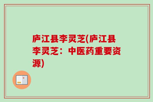 庐江县李灵芝(庐江县李灵芝：中医药重要资源)-第1张图片-卓越灵芝孢子粉